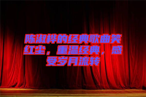 陳淑樺的經(jīng)典歌曲笑紅塵，重溫經(jīng)典，感受歲月流轉(zhuǎn)