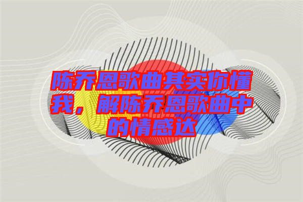 陳喬恩歌曲其實(shí)你懂我，解陳喬恩歌曲中的情感達(dá)
