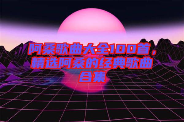 阿桑歌曲大全100首，精選阿桑的經(jīng)典歌曲合集