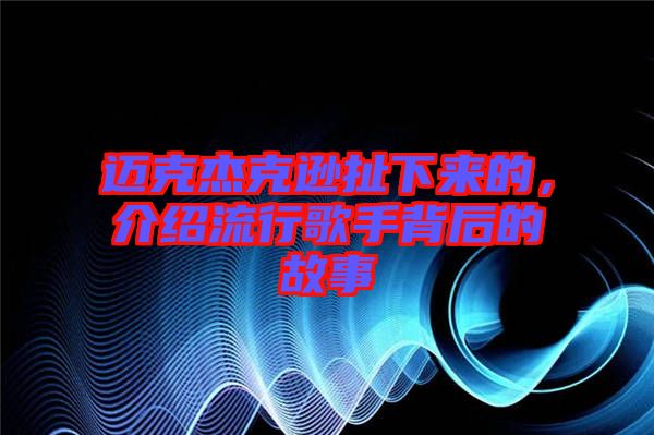 邁克杰克遜扯下來的，介紹流行歌手背后的故事