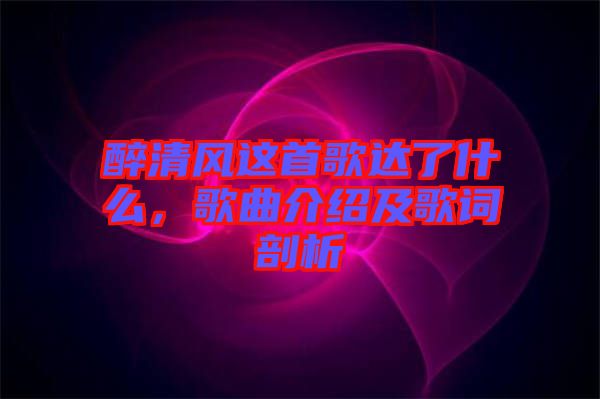 醉清風(fēng)這首歌達了什么，歌曲介紹及歌詞剖析