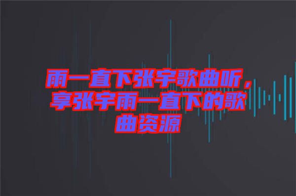 雨一直下張宇歌曲聽，享張宇雨一直下的歌曲資源