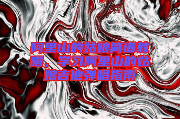 阿里山的姑娘簡(jiǎn)譜教唱，學(xué)習(xí)阿里山的姑娘吉他彈唱指南