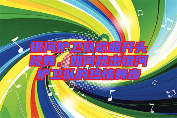 銀河護(hù)衛(wèi)隊(duì)歌曲開頭跳舞，如何跳出銀河護(hù)衛(wèi)隊(duì)的熱情舞步