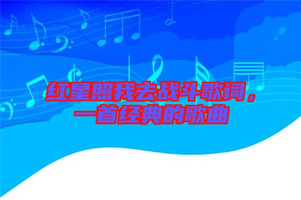 紅星照我去戰(zhàn)斗歌詞，一首經(jīng)典的歌曲