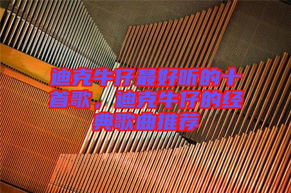 迪克牛仔最好聽的十首歌，迪克牛仔的經(jīng)典歌曲推薦