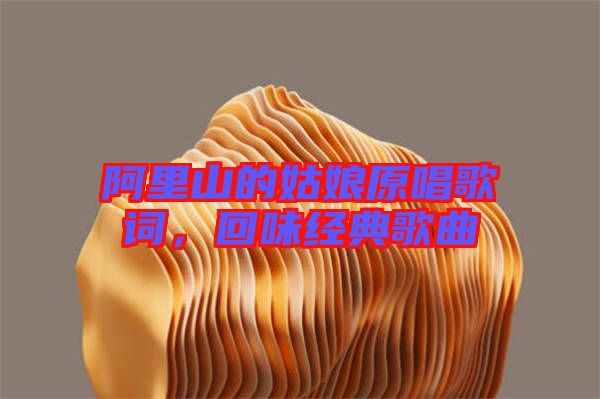 阿里山的姑娘原唱歌詞，回味經(jīng)典歌曲