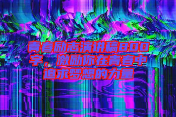 青春勵(lì)志演講稿800字，激勵(lì)你在青春中追求夢想的力量