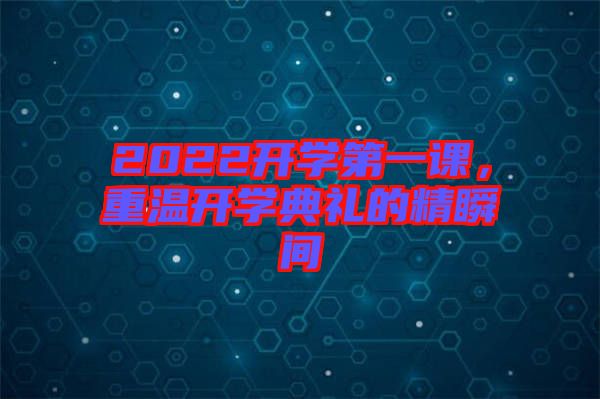 2022開學(xué)第一課，重溫開學(xué)典禮的精瞬間
