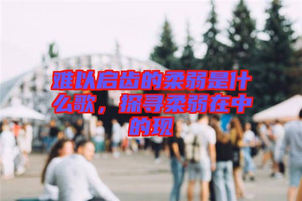 難以啟齒的柔弱是什么歌，探尋柔弱在中的現(xiàn)
