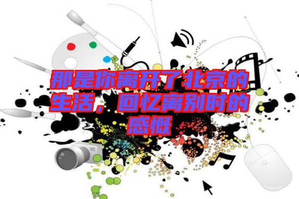 那是你離開了北京的生活，回憶離別時的感慨