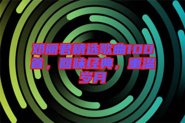 鄧麗君精選歌曲100首，回味經(jīng)典，重溫歲月