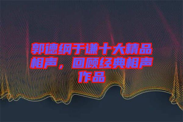 郭德綱于謙十大精品相聲，回顧經(jīng)典相聲作品