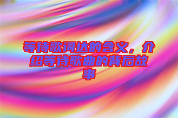 等待歌詞達(dá)的含義，介紹等待歌曲的背后故事