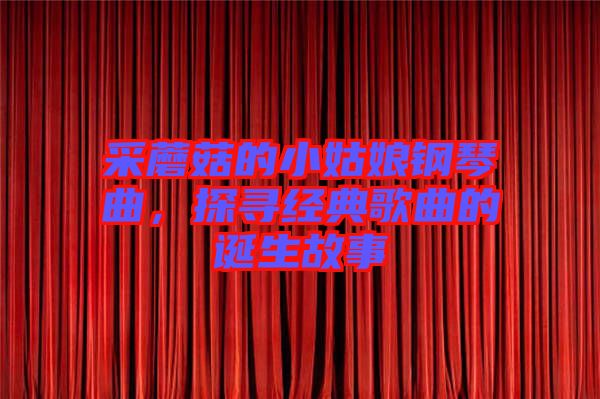 采蘑菇的小姑娘鋼琴曲，探尋經(jīng)典歌曲的誕生故事