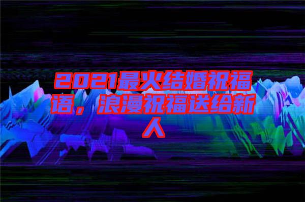 2021最火結婚祝福語，浪漫祝福送給新人