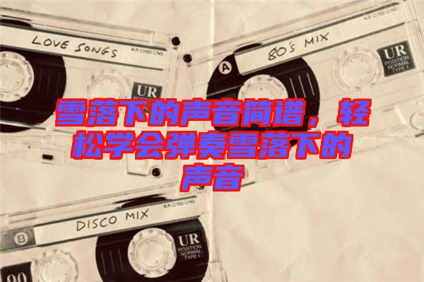 雪落下的聲音簡譜，輕松學(xué)會彈奏雪落下的聲音
