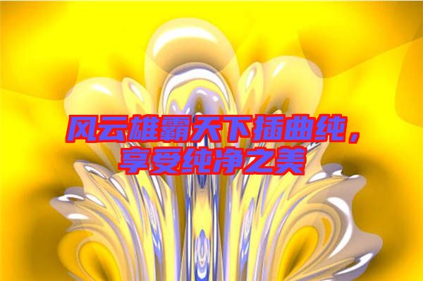 風(fēng)云雄霸天下插曲純，享受純凈之美