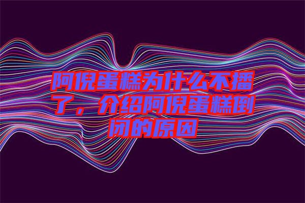 阿倪蛋糕為什么不播了，介紹阿倪蛋糕倒閉的原因