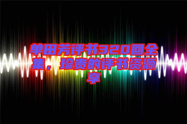單田芳評(píng)書(shū)320回全集，珍貴的評(píng)書(shū)資源享