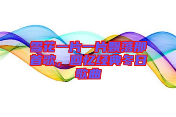 雪花一片一片飄落那首歌，回憶經(jīng)典冬日歌曲