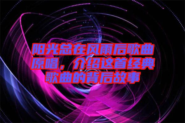陽光總在風(fēng)雨后歌曲原唱，介紹這首經(jīng)典歌曲的背后故事