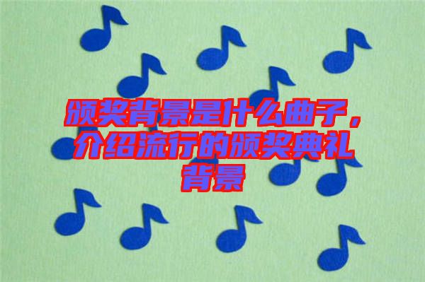 頒獎(jiǎng)背景是什么曲子，介紹流行的頒獎(jiǎng)典禮背景