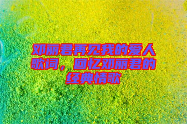 鄧麗君再見(jiàn)我的愛(ài)人歌詞，回憶鄧麗君的經(jīng)典情歌