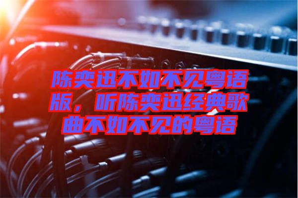 陳奕迅不如不見粵語版，聽陳奕迅經(jīng)典歌曲不如不見的粵語