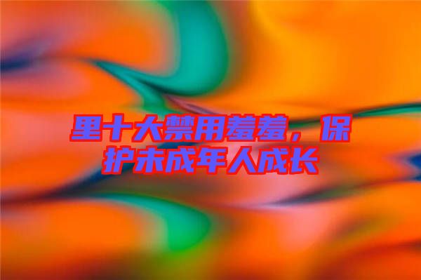 里十大禁用羞羞，保護未成年人成長