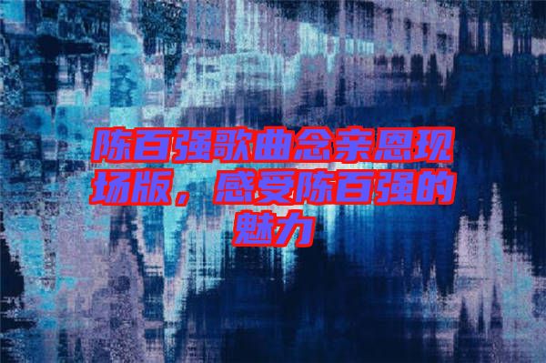 陳百?gòu)?qiáng)歌曲念親恩現(xiàn)場(chǎng)版，感受陳百?gòu)?qiáng)的魅力