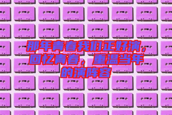 那年青春我們正好演，回憶青春，重溫當(dāng)年的演陣容