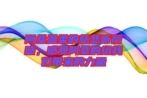 阿桑溫柔的慈悲聽后感，感受阿桑的給我們帶來的力量