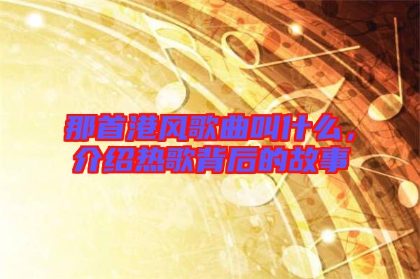 那首港風(fēng)歌曲叫什么，介紹熱歌背后的故事