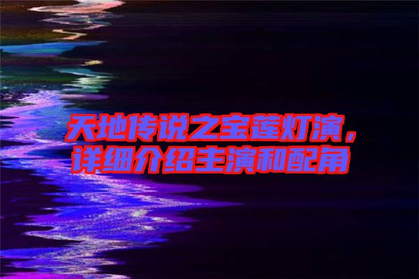 天地傳說之寶蓮燈演，詳細介紹主演和配角